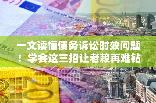 济南一文读懂债务诉讼时效问题！学会这三招让老赖再难钻空子