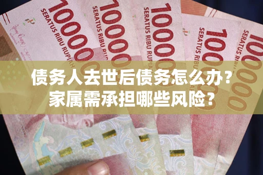 济南债务人去世后债务怎么办？家属需承担哪些风险？