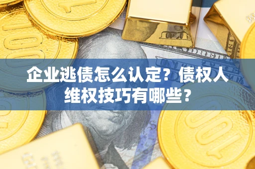 济南企业逃债怎么认定？债权人维权技巧有哪些？