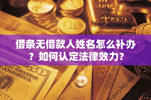 济南借条无借款人姓名怎么补办？如何认定法律效力？