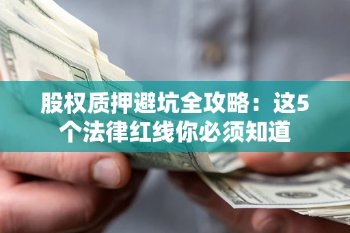 济南股权质押避坑全攻略：这5个法律红线你必须知道