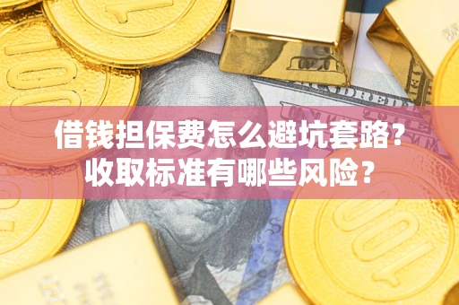 济南借钱担保费怎么避坑套路?收取标准有哪些风险? 济南借钱担保费怎么避坑套路?收取标准有哪些风险?