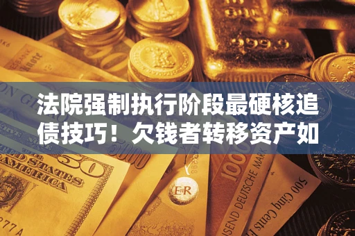济南法院强制执行阶段最硬核追债技巧！欠钱者转移资产如何破解？