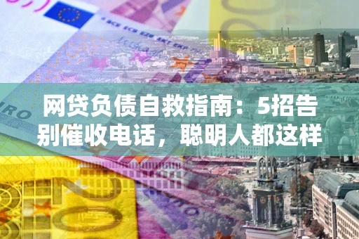 济南网贷负债自救指南：5招告别催收电话，聪明人都这样做