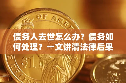 济南债务人去世怎么办？债务如何处理？一文讲清法律后果