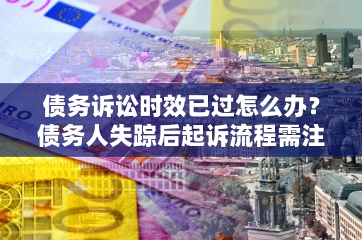 济南债务诉讼时效已过怎么办？债务人失踪后起诉流程需注意什么？