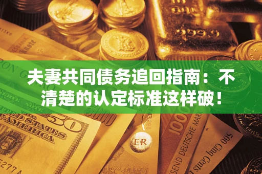 济南夫妻共同债务追回指南：不清楚的认定标准这样破！