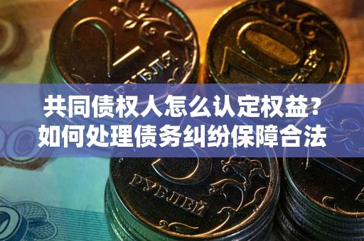 济南共同债权人怎么认定权益？如何处理债务纠纷保障合法权益？