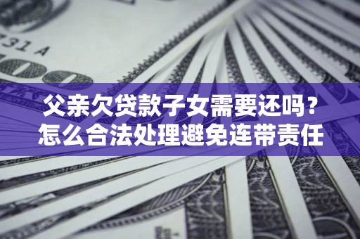 济南父亲欠贷款子女需要还吗？怎么合法处理避免连带责任？
