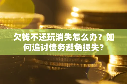 济南欠钱不还玩消失怎么办？如何追讨债务避免损失？