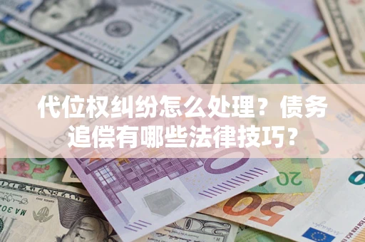 济南代位权纠纷怎么处理？债务追偿有哪些法律技巧？