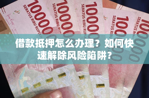 济南借款抵押怎么办理？如何快速解除风险陷阱？