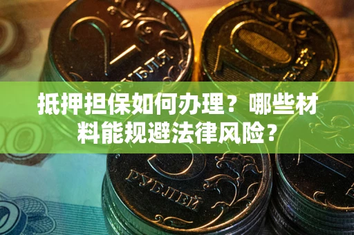 济南抵押担保如何办理？哪些材料能规避法律风险？