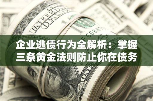 济南企业逃债行为全解析：掌握三条黄金法则防止你在债务乱局中“踩雷”
