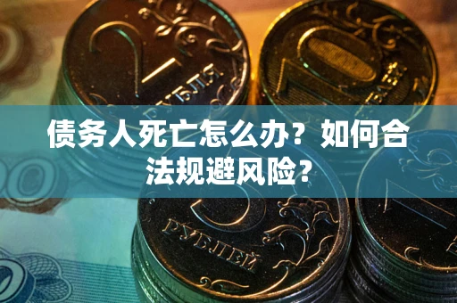 济南债务人死亡怎么办？如何合法规避风险？