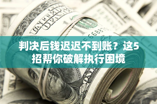 济南判决后钱迟迟不到账？这5招帮你破解执行困境