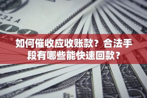 济南如何催收应收账款？合法手段有哪些能快速回款？