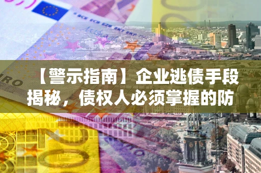 济南【警示指南】企业逃债手段揭秘，债权人必须掌握的防坑宝典