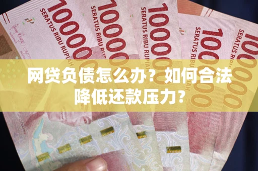 济南网贷负债怎么办？如何合法降低还款压力？
