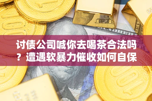 济南讨债公司喊你去喝茶合法吗？遭遇软暴力催收如何自保？