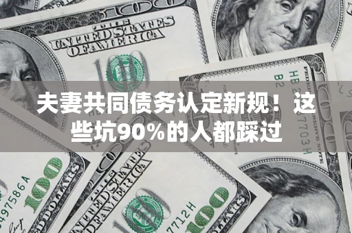 济南夫妻共同债务认定新规！这些坑90%的人都踩过