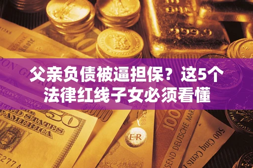 济南父亲负债被逼担保？这5个法律红线子女必须看懂