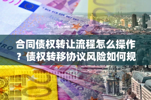 济南合同债权转让流程怎么操作？债权转移协议风险如何规避？