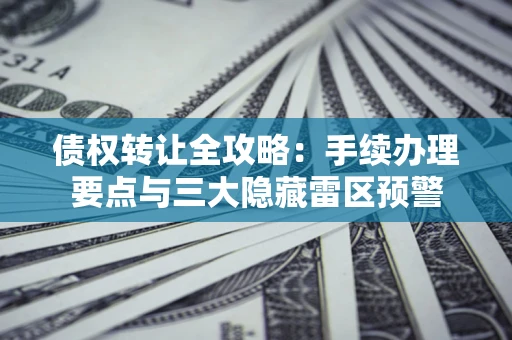 济南债权转让全攻略：手续办理要点与三大隐藏雷区预警