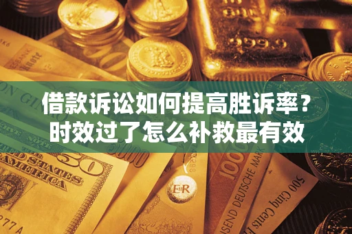 济南借款诉讼如何提高胜诉率？时效过了怎么补救最有效