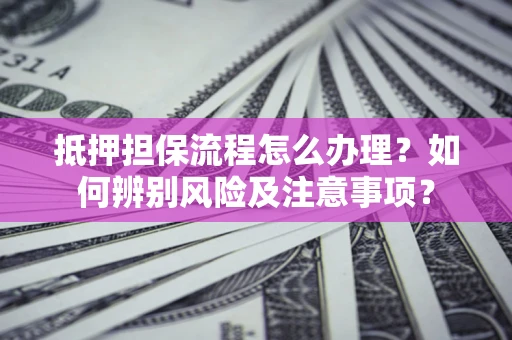 济南抵押担保流程怎么办理？如何辨别风险及注意事项？