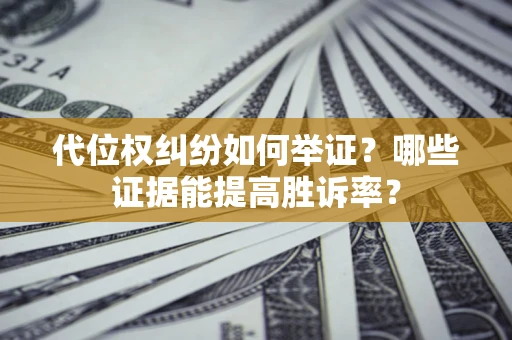 济南代位权纠纷如何举证？哪些证据能提高胜诉率？