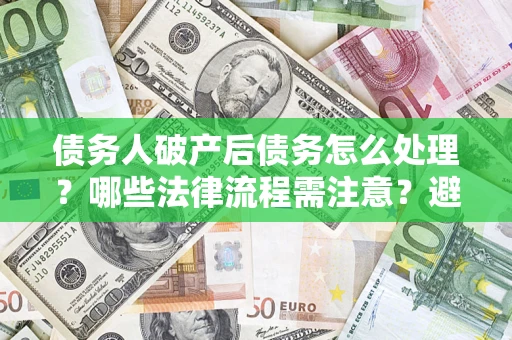 济南债务人破产后债务怎么处理？哪些法律流程需注意？避免踩坑指南