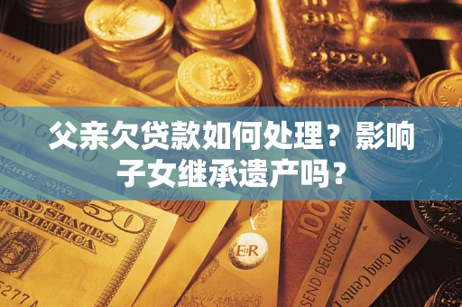 济南父亲欠贷款如何处理?影响子女继承遗产吗? 济南父亲欠贷款如何处理?影响子女继承遗产吗?