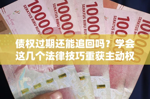 济南债权过期还能追回吗？学会这几个法律技巧重获主动权