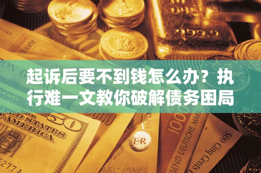 济南起诉后要不到钱怎么办？执行难一文教你破解债务困局