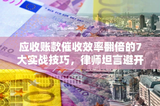 济南应收账款催收效率翻倍的7大实战技巧，律师坦言避开这些法律雷区最关键