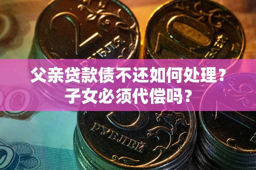 济南父亲贷款债不还如何处理？子女必须代偿吗？