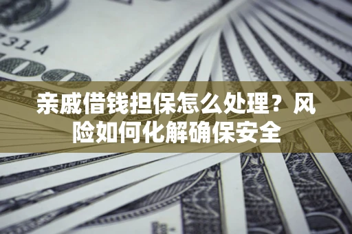 济南亲戚借钱担保怎么处理？风险如何化解确保安全
