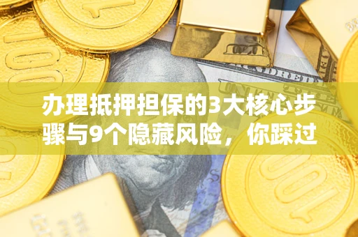 济南办理抵押担保的3大核心步骤与9个隐藏风险，你踩过哪个坑？