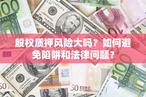 济南股权质押风险大吗？如何避免陷阱和法律问题？