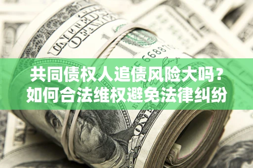 济南共同债权人追债风险大吗?如何合法维权避免法律纠纷? 济南共同债权人追债风险大吗?如何合法维权避免法律纠纷?
