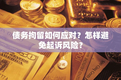 济南债务拘留如何应对？怎样避免起诉风险？