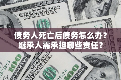 济南债务人死亡后债务怎么办？继承人需承担哪些责任？