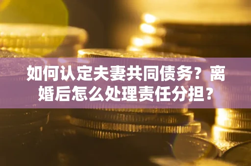济南如何认定夫妻共同债务？离婚后怎么处理责任分担？