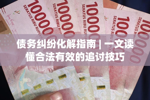 济南债务纠纷化解指南 | 一文读懂合法有效的追讨技巧