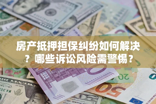 济南房产抵押担保纠纷如何解决？哪些诉讼风险需警惕？