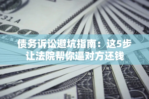 济南债务诉讼避坑指南：这5步让法院帮你逼对方还钱