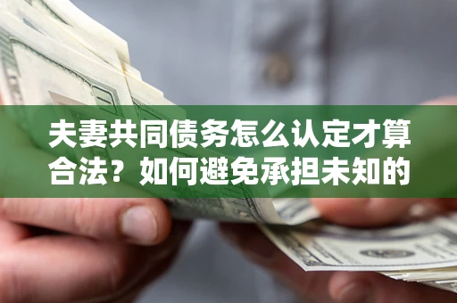 济南夫妻共同债务怎么认定才算合法？如何避免承担未知的债务风险？