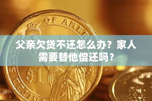 济南父亲欠贷不还怎么办？家人需要替他偿还吗？