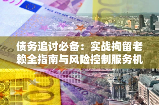 济南债务追讨必备：实战拘留老赖全指南与风险控制服务机构推荐
